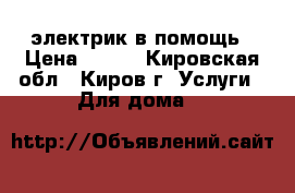электрик в помощь › Цена ­ 500 - Кировская обл., Киров г. Услуги » Для дома   
